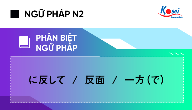 Ngữ pháp tiếng Nhật N2 - Phân biệt: に反して / 反面 / 一方（で）